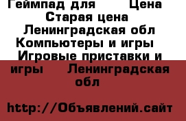 Геймпад для ps4 › Цена ­ 2 500 › Старая цена ­ 2 500 - Ленинградская обл. Компьютеры и игры » Игровые приставки и игры   . Ленинградская обл.